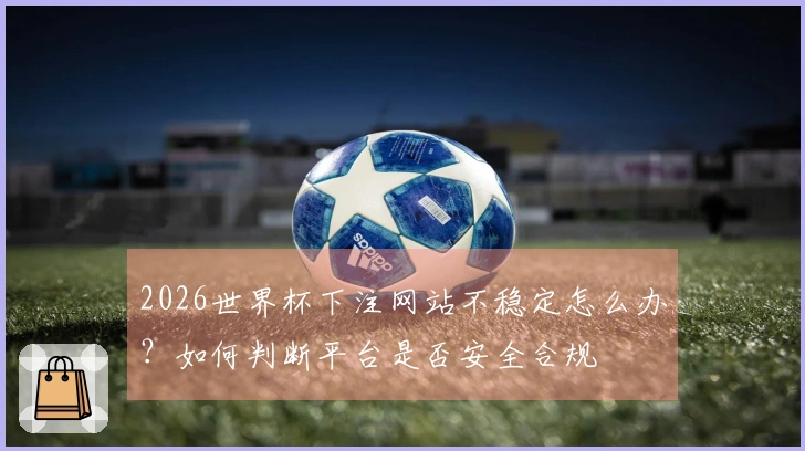 2026世界杯下注网站不稳定怎么办？如何判断平台是否安全合规