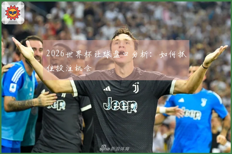 2026世界杯让球盘口分析：如何抓住投注机会