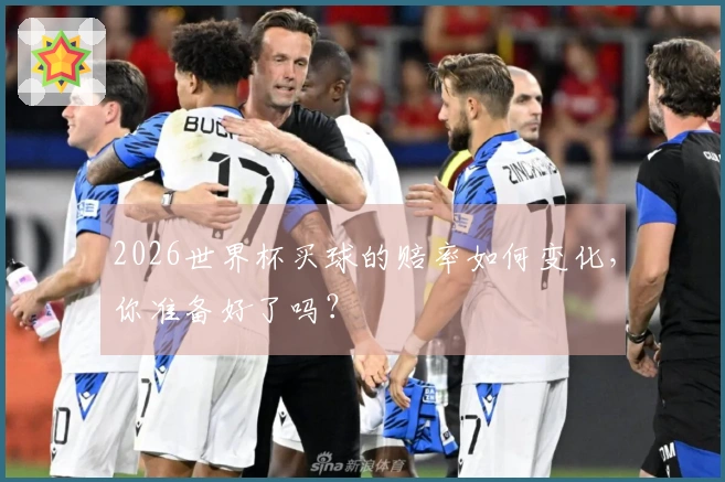 2026世界杯买球的赔率如何变化,你准备好了吗?