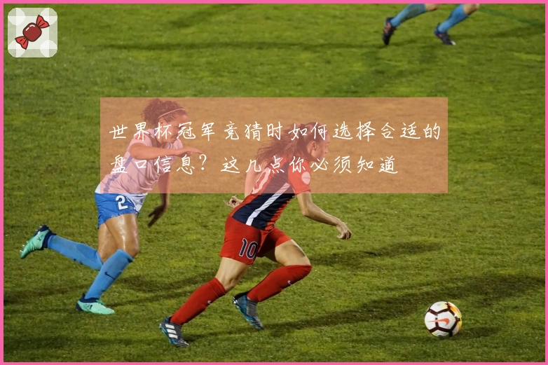 世界杯冠军竞猜时如何选择合适的盘口信息？这几点你必须知道