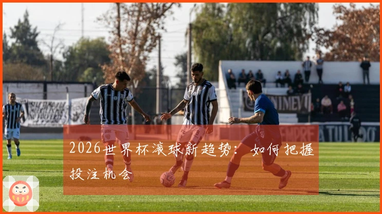 2026世界杯滚球新趋势：如何把握投注机会