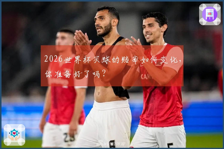 2026世界杯买球的赔率如何变化，你准备好了吗？