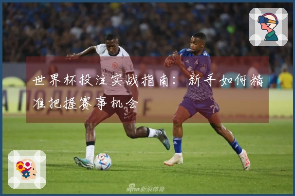 世界杯投注实战指南：新手如何精准把握赛事机会
