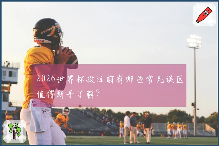 2026世界杯投注前有哪些常见误区值得新手了解？