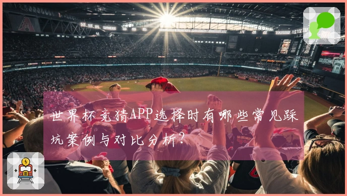 世界杯竞猜APP选择时有哪些常见踩坑案例与对比分析？