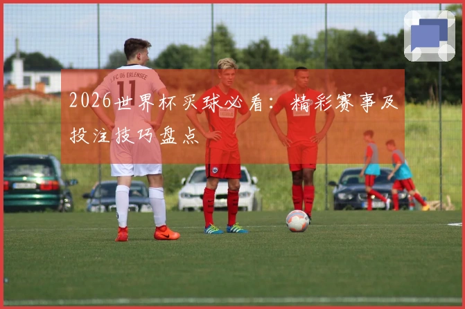 2026世界杯买球必看：精彩赛事及投注技巧盘点