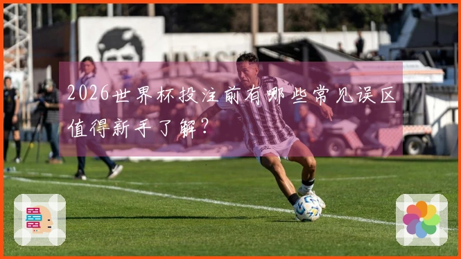 2026世界杯投注前有哪些常见误区值得新手了解？