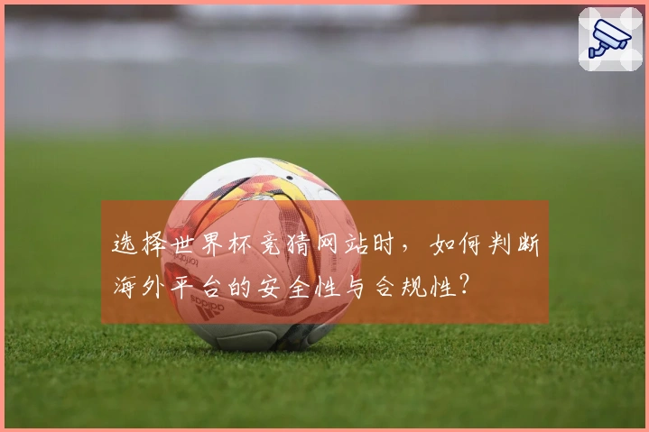 选择世界杯竞猜网站时，如何判断海外平台的安全性与合规性？
