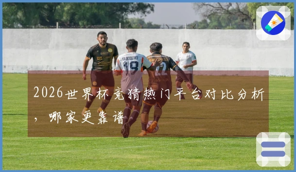 2026世界杯竞猜热门平台对比分析，哪家更靠谱