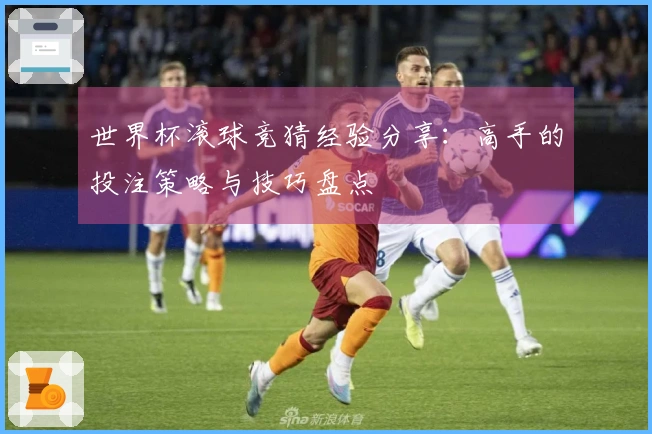 世界杯滚球竞猜经验分享：高手的投注策略与技巧盘点