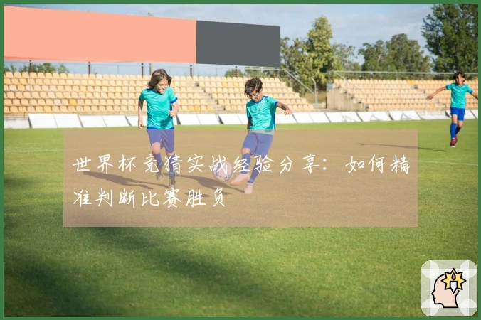 世界杯竞猜实战经验分享：如何精准判断比赛胜负