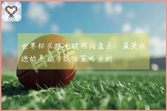 世界杯买球竞猜网站盘点：最受欢迎的平台与投注策略分析