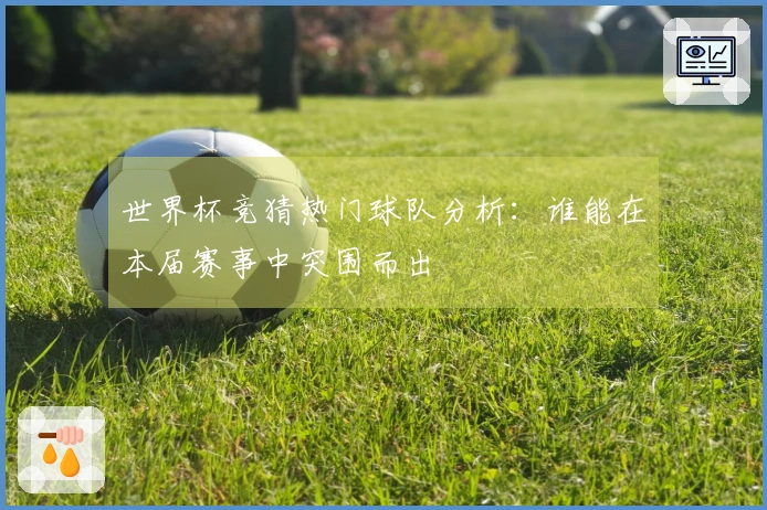 世界杯竞猜热门球队分析：谁能在本届赛事中突围而出