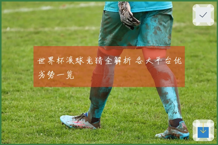 世界杯滚球竞猜全解析 各大平台优劣势一览