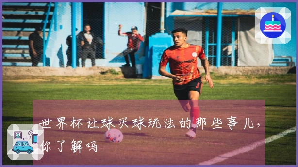 世界杯让球买球玩法的那些事儿，你了解吗